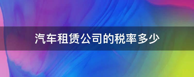 汽车租赁公司的税率多少 公司租赁车辆税率是多少