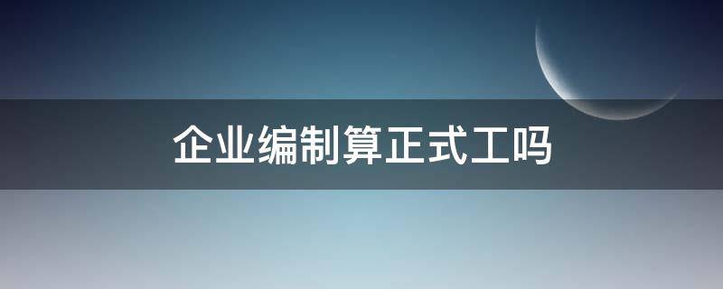 企业编制算正式工吗（企业编制是正式工吗）