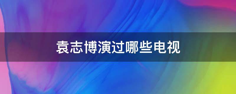 袁志博演过哪些电视 袁志博演过的电影