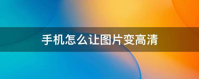 手机怎么让图片变高清（苹果手机怎么让图片变高清）