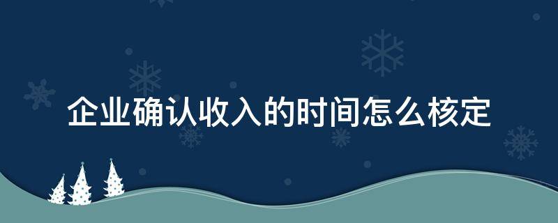 企业确认收入的时间怎么核定 企业确认收入的基本步骤包括