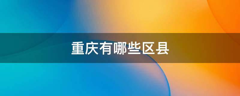 重庆有哪些区县 重庆有哪些区县地图