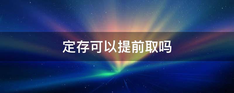 定存可以提前取吗（银行定存可以提前取出来吗）