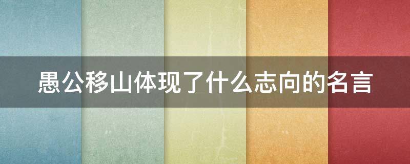 愚公移山体现了什么志向的名言（愚公移山体现了什么志向的名言和诗句）