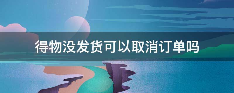 得物没发货可以取消订单吗 得物未发货可以取消订单吗