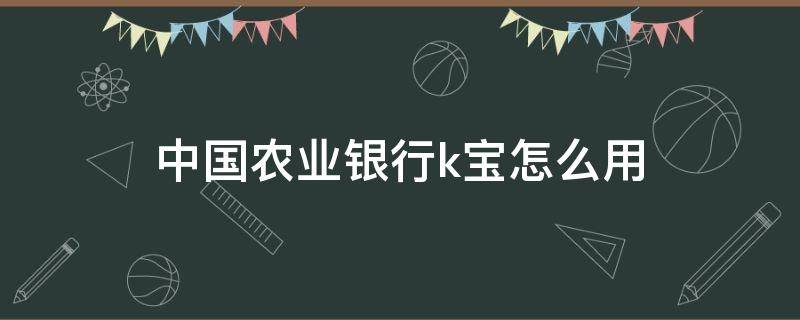 中国农业银行k宝怎么用 中国农业银行手机银行k宝怎么使用