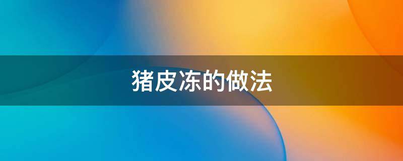 猪皮冻的做法（猪皮冻的做法大全家常做法）