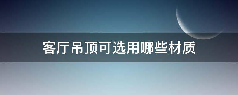 客厅吊顶可选用哪些材质（吊顶用哪种材质好）