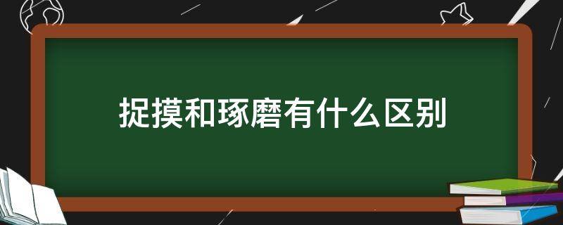 捉摸和琢磨有什么区别（捉摸与琢磨）