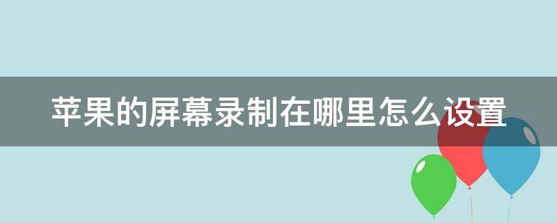苹果的屏幕录制在哪里怎么设置 苹果屏幕录制功能设置