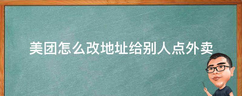 美团怎么改地址给别人点外卖 美团外卖点了可以改地址吗