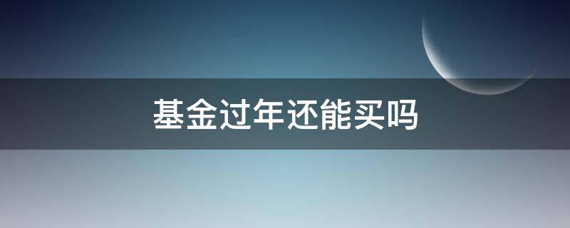 基金过年还能买吗（年后能买基金吗）
