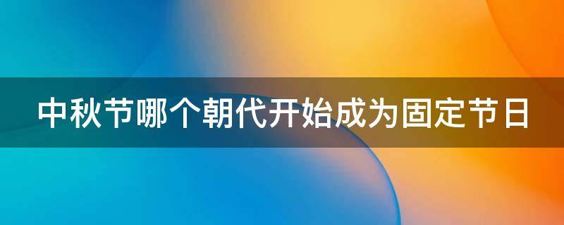 中秋节哪个朝代开始成为固定节日（在哪个朝代 中秋节才开始成为固定的节日）