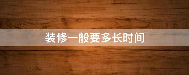 装修一般要多长时间 装修周期一般多长时间