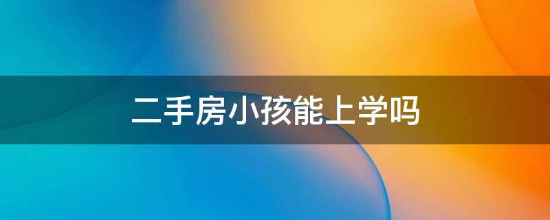 二手房小孩能上学吗 买二手房能让孩子上学吗