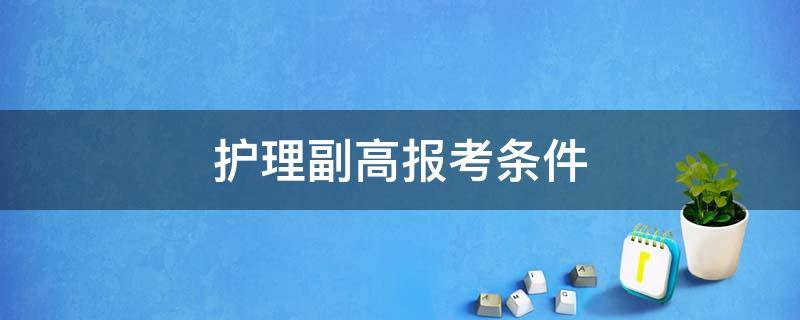 护理副高报考条件（护理副高报考条件材料）