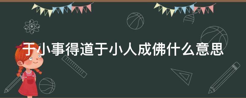 于小事得道于小人成佛什么意思 于小事得道于小人成佛啥意思