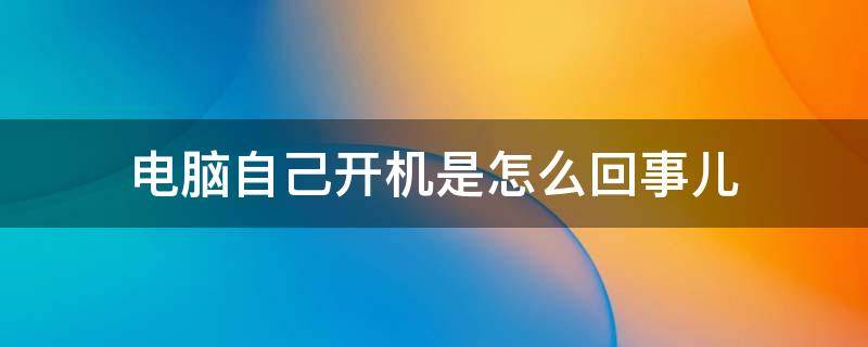 电脑自己开机是怎么回事儿（电脑自己开机是怎么回事儿?）
