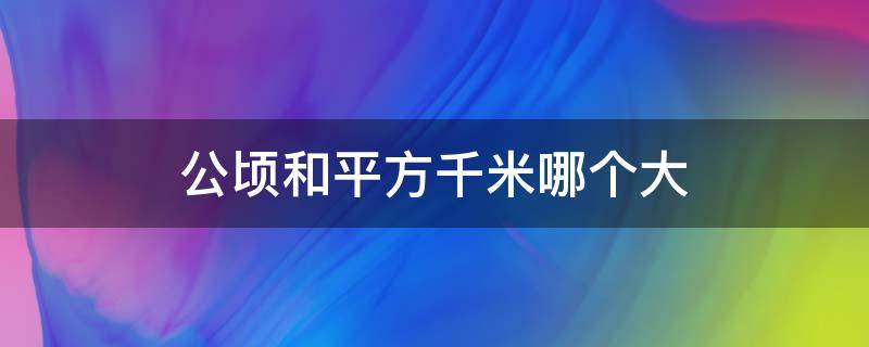 公顷和平方千米哪个大（公顷和平方千米哪个大1.3千克得于多少千克多少克）