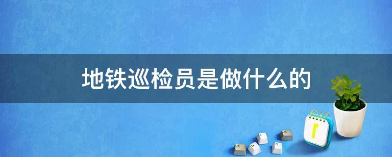 地铁巡检员是做什么的（地铁巡检员和安检员）