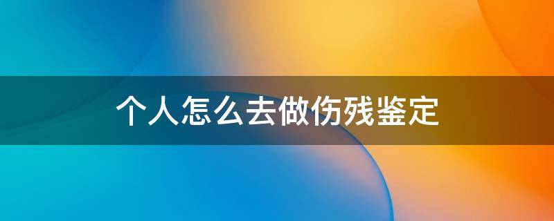 个人怎么去做伤残鉴定（个人怎么去做伤残鉴定,需要多长时间）