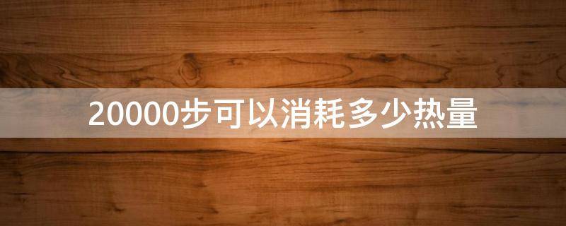 20000步可以消耗多少热量 20000步大概消耗多少热量