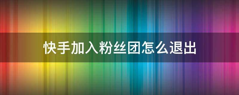 快手加入粉丝团怎么退出（快手加入粉丝团怎么退出来）