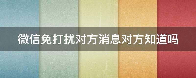 微信免打扰对方消息对方知道吗 微信免打扰对方消息对方知道吗怎么设置