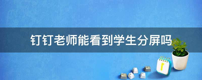 钉钉老师能看到学生分屏吗（钉钉老师能看到学生分屏吗2022）