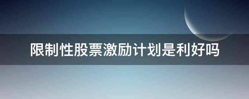 限制性股票激励计划是利好吗（股票限制性股票激励计划有什么影响）