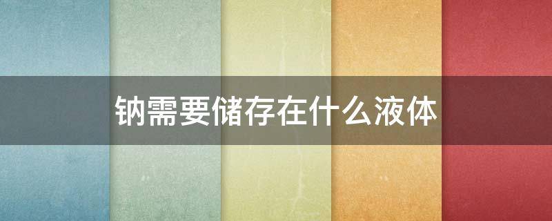 钠需要储存在什么液体（钠通常保存在哪里）