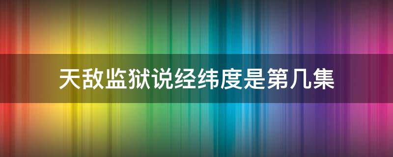 天敌监狱说经纬度是第几集（天敌犯人说了一个经纬度是哪一集）