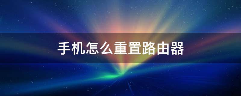 手机怎么重置路由器（手机怎么重置路由器账号密码）