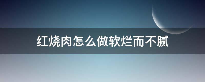红烧肉怎么做软烂而不腻（红烧肉怎么做才软烂不腻）
