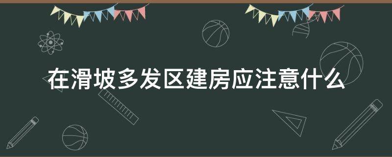 在滑坡多发区建房应注意什么（滑坡的多发区一般）