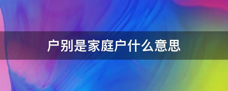 户别是家庭户什么意思（户别是居民家庭户什么意思）