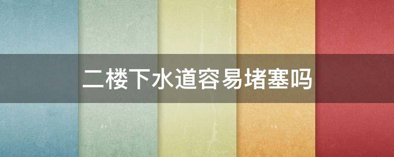 二楼下水道容易堵塞吗 二楼下水道容易堵塞吗?