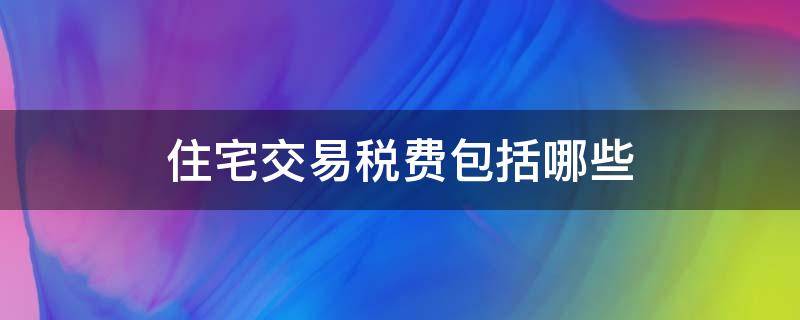 住宅交易税费包括哪些（住宅的交易税是多少）