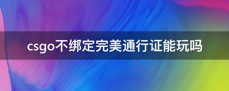 csgo不绑定完美通行证能玩吗 cs go不绑定完美通行证可以玩吗