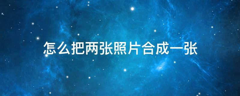 怎么把两张照片合成一张 怎么把两张照片合成一张长图