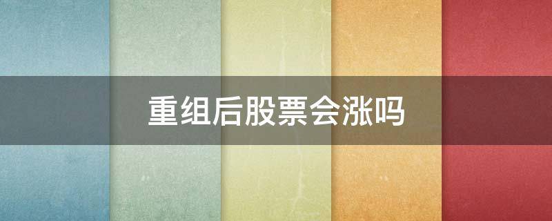 重组后股票会涨吗（重组上市的股票一定涨吗）