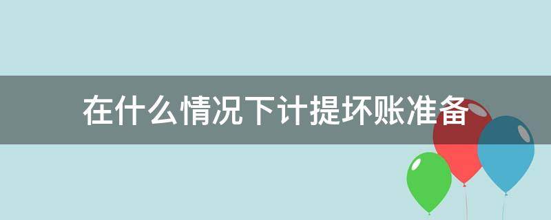 在什么情况下计提坏账准备 什么叫计提的坏账准备