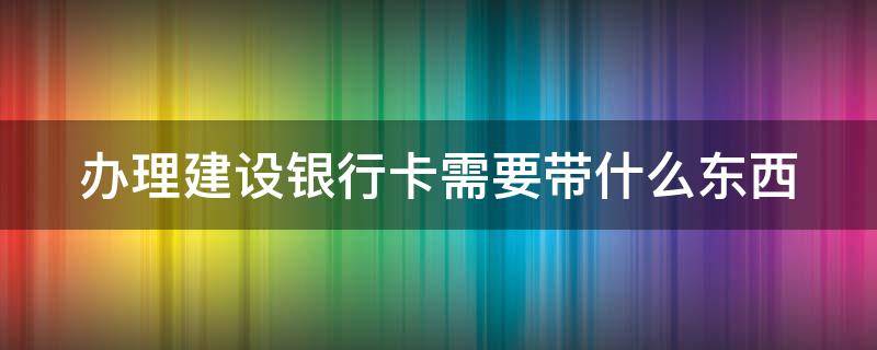办理建设银行卡需要带什么东西（办理建设银行卡需要带什么东西去）