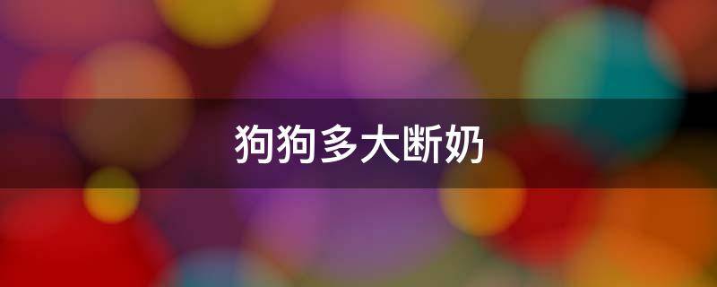 狗狗多大断奶（狗狗多大断奶对狗妈妈好）