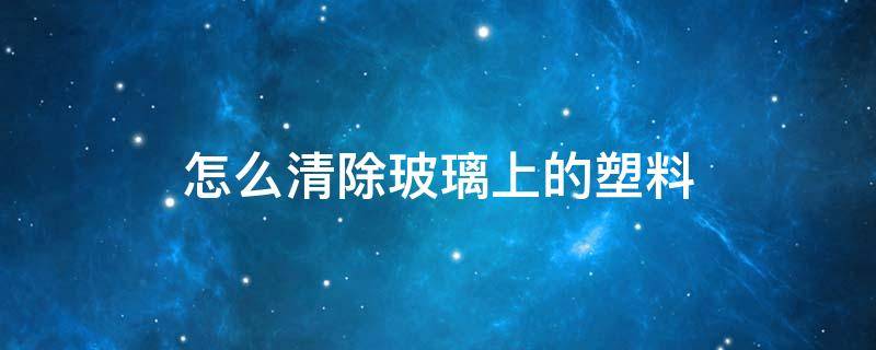 怎么清除玻璃上的塑料 怎样清除塑料上的玻璃胶