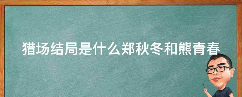 猎场结局是什么郑秋冬和熊青春（猎场里郑秋冬和熊青春）