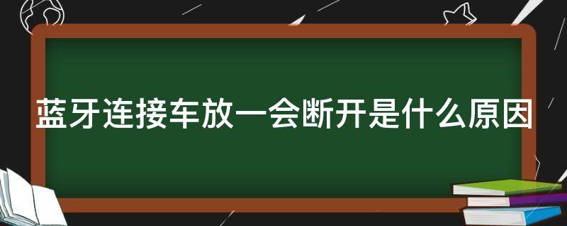 蓝牙连接车放一会断开是什么原因 为什么蓝牙连接到车上后一直断