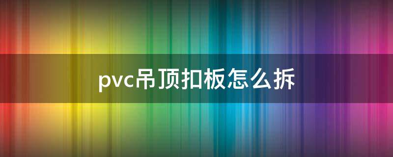 pvc吊顶扣板怎么拆 pvc吊顶扣板怎么拆视频