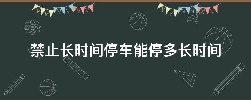 禁止长时间停车能停多长时间（禁止长时间停车可以停多长时间）