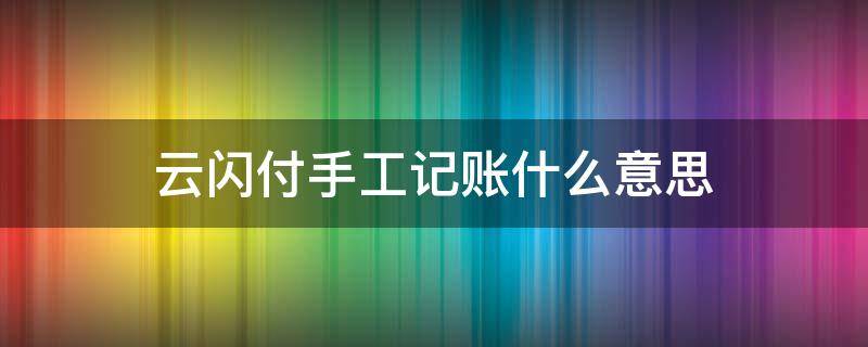 云闪付手工记账什么意思（云闪付怎么记账）